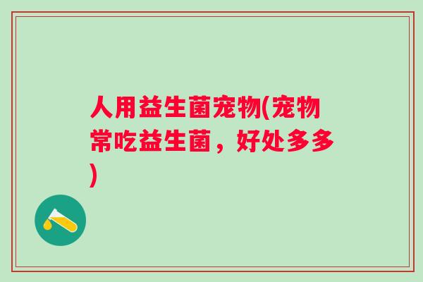 人用益生菌宠物(宠物常吃益生菌,好处多多) 人用益生菌宠物(宠物常吃益生菌,好处多多)
