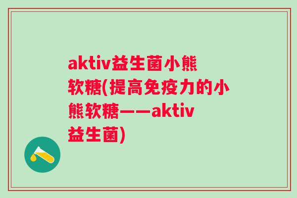 aktiv益生菌小熊软糖(提高力的小熊软糖——aktiv益生菌) aktiv益生菌小熊软糖(提高力的小熊软糖——aktiv益生菌)
