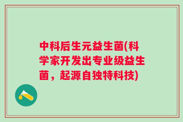 中科后生元益生菌(科学家开发出专业级益生菌,起源自独特科技) 中科后生元益生菌(科学家开发出专业级益生菌,起源自独特科技)