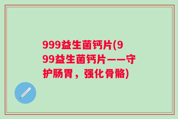 999益生菌钙片(999益生菌钙片——守护肠胃,强化骨骼) 999益生菌钙片(999益生菌钙片——守护肠胃,强化骨骼)