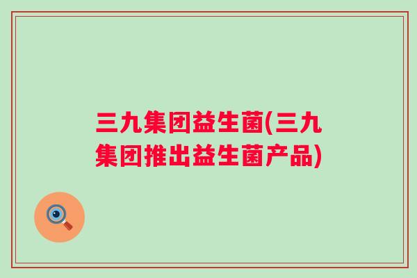 三九集团益生菌(三九集团推出益生菌产品)