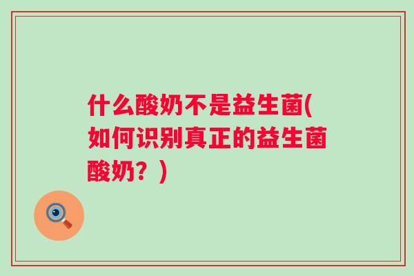 什么酸奶不是益生菌(如何识别真正的益生菌酸奶？)