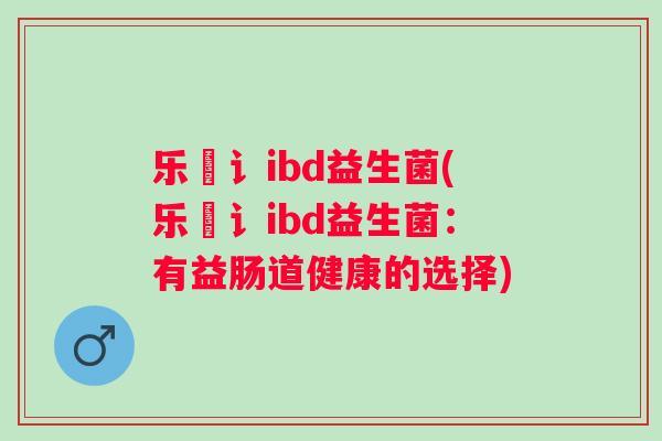 乐馚讠ibd益生菌(乐馚讠ibd益生菌：有益肠道健康的选择)