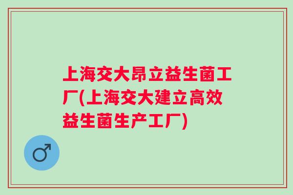 上海交大昂立益生菌工厂(上海交大建立高效益生菌生产工厂)