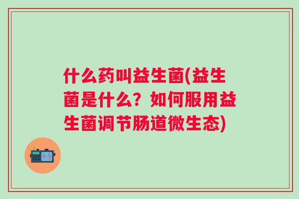 什么药叫益生菌(益生菌是什么？如何服用益生菌调节肠道微生态)