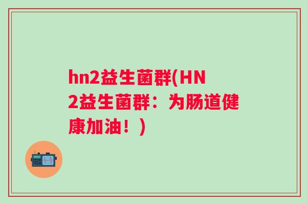 hn2益生菌群(HN2益生菌群：为肠道健康加油！)