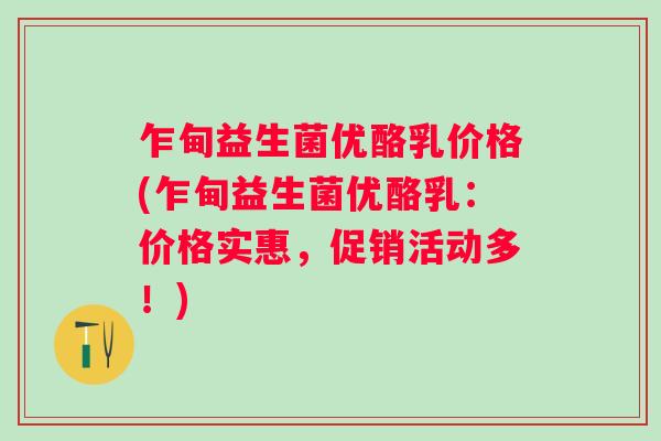 乍甸益生菌优酪乳价格(乍甸益生菌优酪乳：价格实惠，促销活动多！)