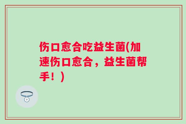 伤口愈合吃益生菌(加速伤口愈合，益生菌帮手！)