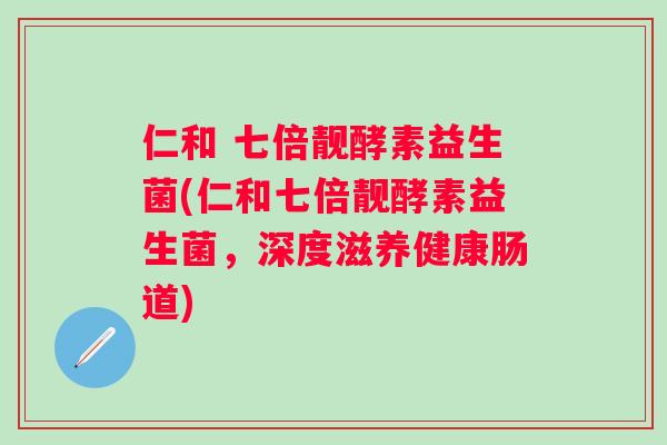 仁和 七倍靓酵素益生菌(仁和七倍靓酵素益生菌，深度滋养健康肠道)