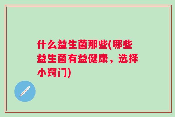 什么益生菌那些(哪些益生菌有益健康，选择小窍门)
