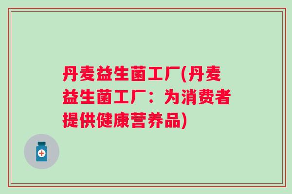 丹麦益生菌工厂(丹麦益生菌工厂：为消费者提供健康营养品)