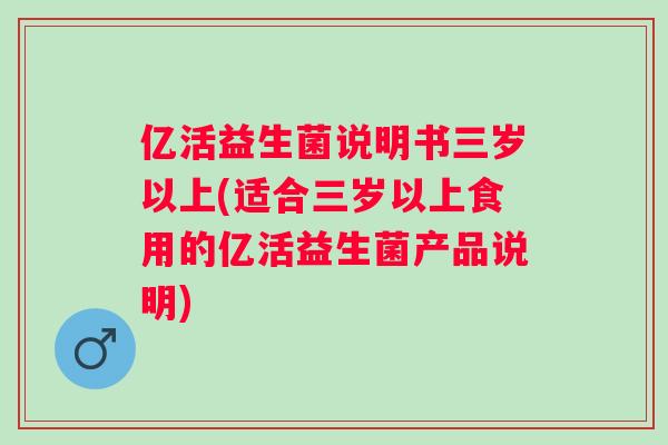 亿活益生菌说明书三岁以上(适合三岁以上食用的亿活益生菌产品说明)