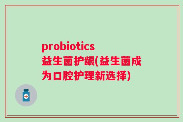 probiotics益生菌护龈(益生菌成为口腔护理新选择)