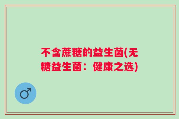不含蔗糖的益生菌(无糖益生菌：健康之选)