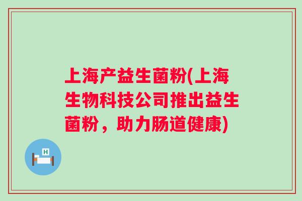 上海产益生菌粉(上海生物科技公司推出益生菌粉，助力肠道健康)