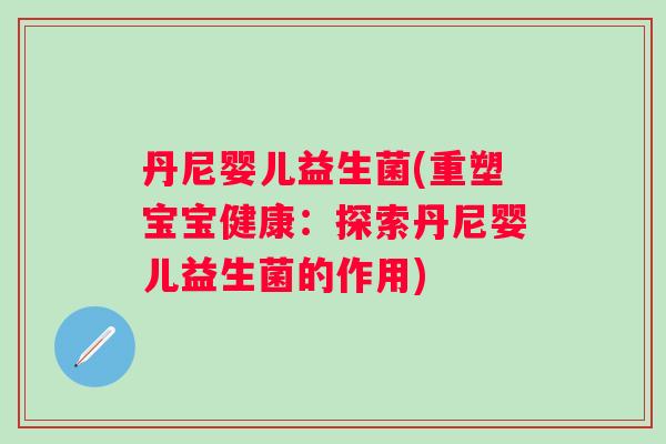 丹尼婴儿益生菌(重塑宝宝健康：探索丹尼婴儿益生菌的作用)