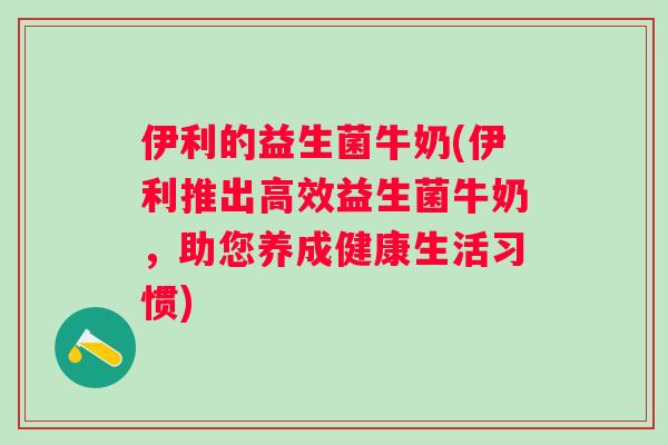 伊利的益生菌牛奶(伊利推出高效益生菌牛奶，助您养成健康生活习惯)