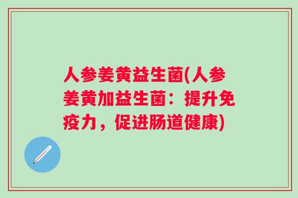 人参姜黄益生菌(人参姜黄加益生菌：提升力，促进肠道健康)