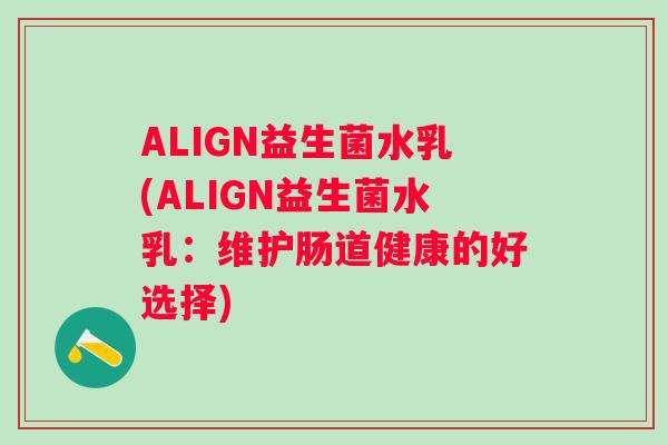 ALIGN益生菌水乳(ALIGN益生菌水乳:维护肠道健康的好选择) ALIGN益生菌水乳(ALIGN益生菌水乳:维护肠道健康的好选择)