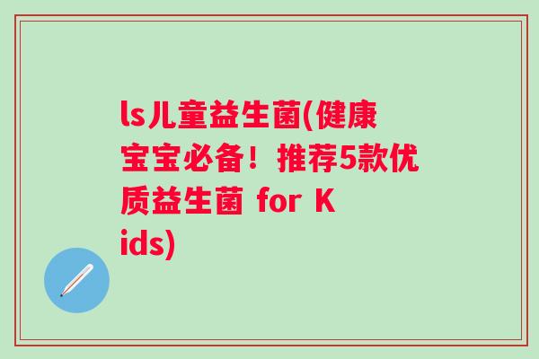 ls儿童益生菌(健康宝宝必备！推荐5款优质益生菌 for Kids)