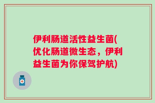 伊利肠道活性益生菌(优化肠道微生态，伊利益生菌为你保驾护航)