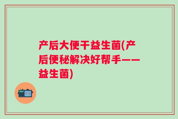 产后大便干益生菌(产后解决好帮手——益生菌) 产后大便干益生菌(产后解决好帮手——益生菌)