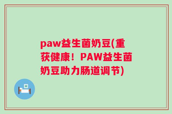 paw益生菌奶豆(重获健康！PAW益生菌奶豆助力肠道调节)