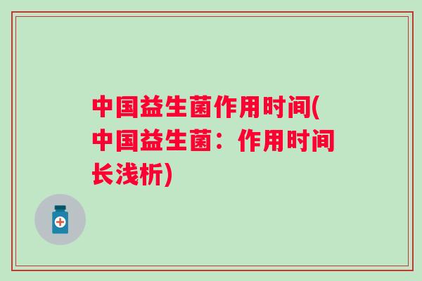 中国益生菌作用时间(中国益生菌:作用时间长浅析) 中国益生菌作用时间(中国益生菌:作用时间长浅析)