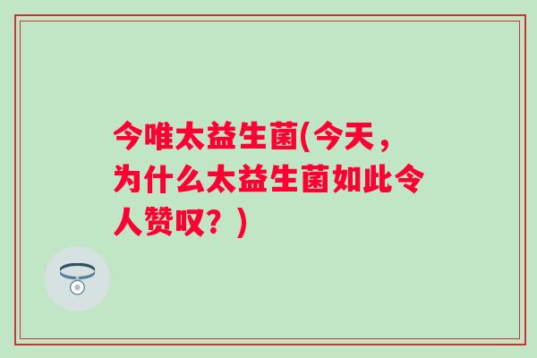 今唯太益生菌(今天，为什么太益生菌如此令人赞叹？)