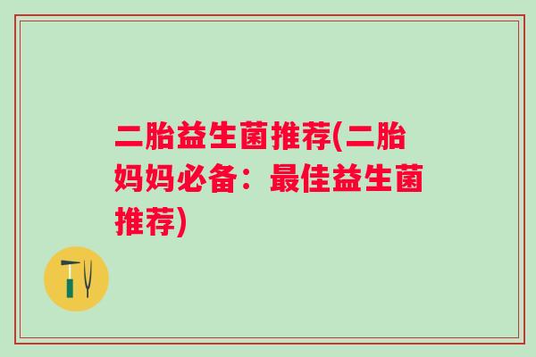 二胎益生菌推荐(二胎妈妈必备:佳益生菌推荐) 二胎益生菌推荐(二胎妈妈必备:佳益生菌推荐)