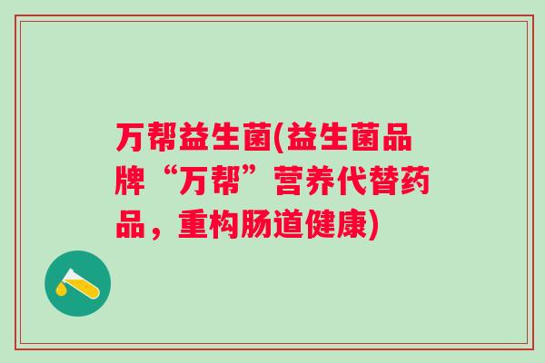 万帮益生菌(益生菌品牌“万帮”营养代替药品，重构肠道健康)