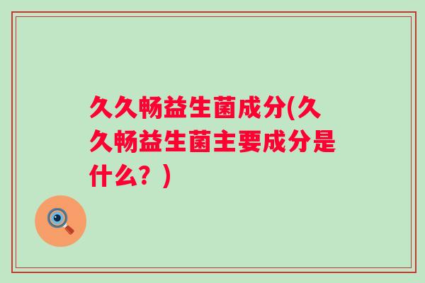 久久畅益生菌成分(久久畅益生菌主要成分是什么？)