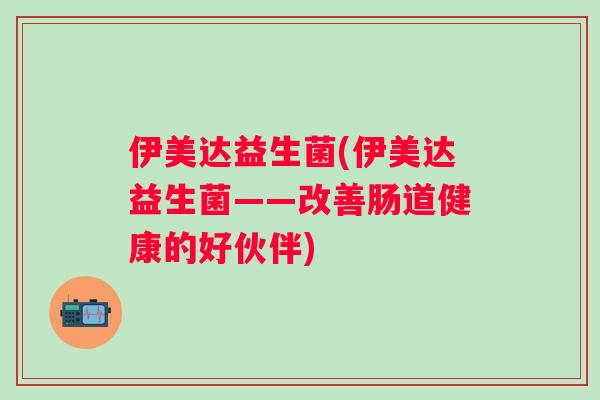 伊美达益生菌(伊美达益生菌——改善肠道健康的好伙伴)