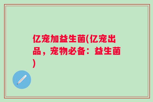 亿宠加益生菌(亿宠出品，宠物必备：益生菌)