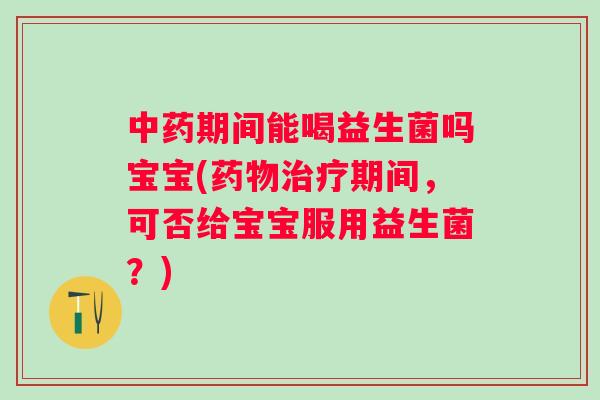 期间能喝益生菌吗宝宝(期间，可否给宝宝服用益生菌？)