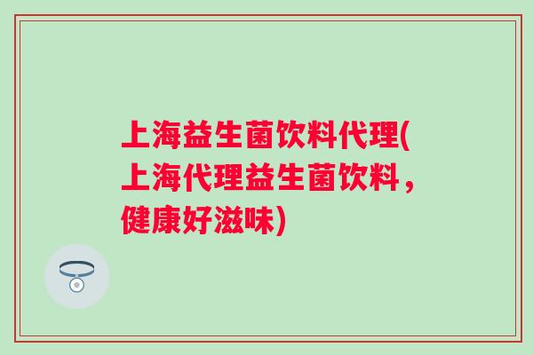 上海益生菌饮料代理(上海代理益生菌饮料，健康好滋味)