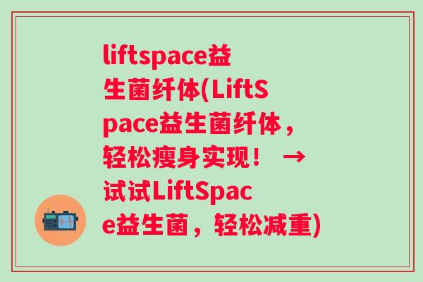 liftspace益生菌纤体(LiftSpace益生菌纤体，轻松瘦身实现！ → 试试LiftSpace益生菌，轻松减重)