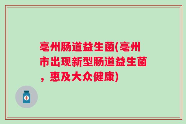 亳州肠道益生菌(亳州市出现新型肠道益生菌，惠及大众健康)