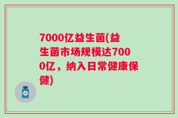 7000亿益生菌(益生菌市场规模达7000亿，纳入日常健康保健)
