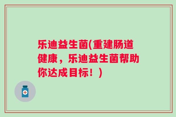 乐迪益生菌(重建肠道健康，乐迪益生菌帮助你达成目标！)