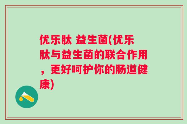 优乐肽 益生菌(优乐肽与益生菌的联合作用，更好呵护你的肠道健康)