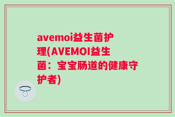 avemoi益生菌护理(AVEMOI益生菌:宝宝肠道的健康守护者) avemoi益生菌护理(AVEMOI益生菌:宝宝肠道的健康守护者)