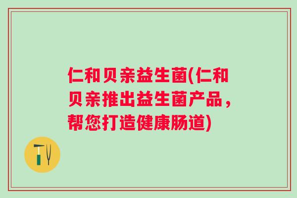 仁和贝亲益生菌(仁和贝亲推出益生菌产品，帮您打造健康肠道)
