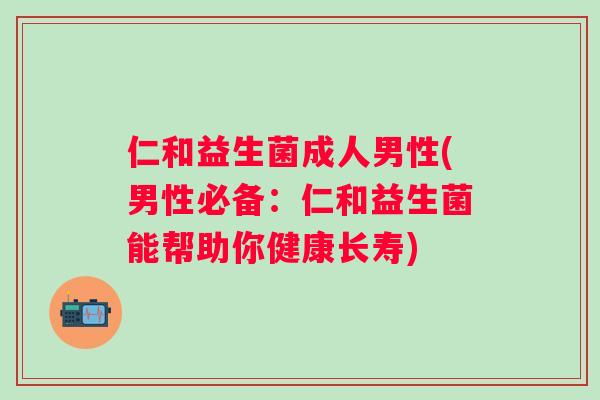 仁和益生菌成人男性(男性必备:仁和益生菌能帮助你健康长寿) 仁和益生菌成人男性(男性必备:仁和益生菌能帮助你健康长寿)