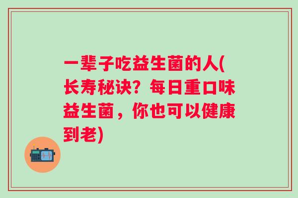一辈子吃益生菌的人(长寿秘诀？每日重口味益生菌，你也可以健康到老)