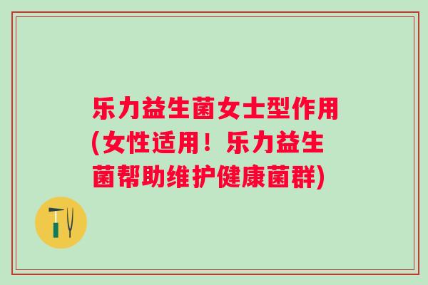 乐力益生菌女士型作用(女性适用！乐力益生菌帮助维护健康菌群)