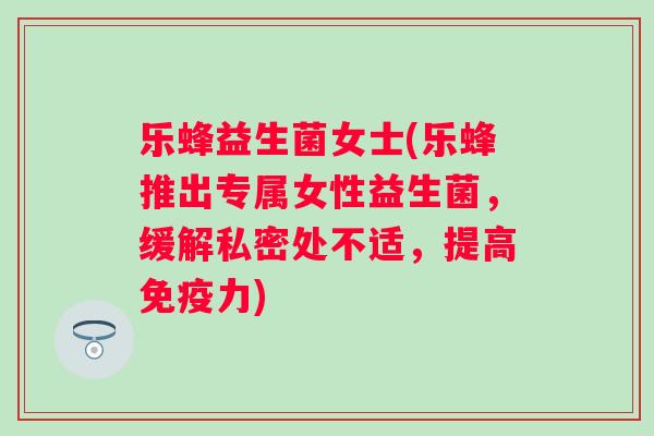 乐蜂益生菌女士(乐蜂推出专属女性益生菌，缓解私密处不适，提高力)