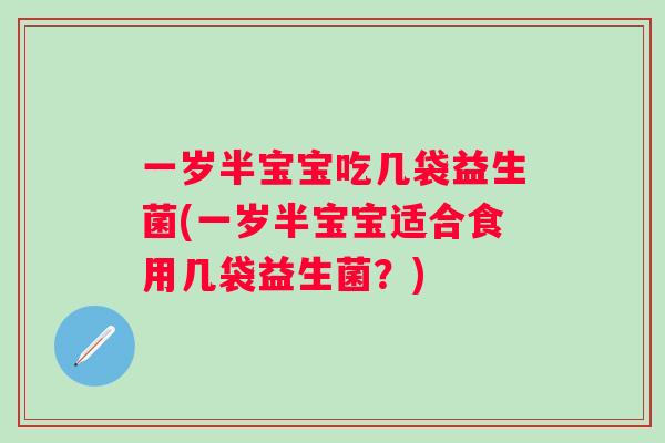 一岁半宝宝吃几袋益生菌(一岁半宝宝适合食用几袋益生菌？)