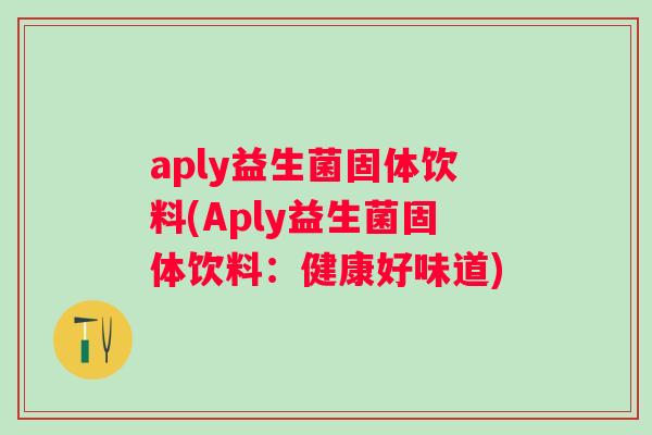 aply益生菌固体饮料(Aply益生菌固体饮料：健康好味道)