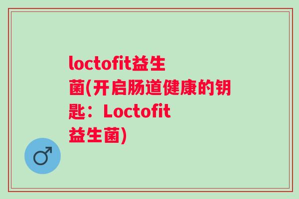 loctofit益生菌(开启肠道健康的钥匙：Loctofit益生菌)